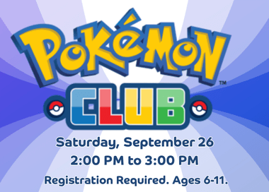 Pokemon Club Saturday, September 26 from 2 PM to 3 PM Registration Required. For ages 6 to 11.